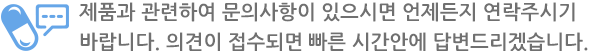 제품과 관련하여 문의사항이 있으시면 언제든지 연락주시기 바랍니다. 의견이 접수되면 빠른 시간안에 답변드리겠습니다.